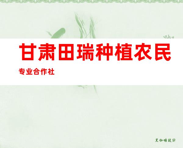 甘肃田瑞种植农民专业合作社